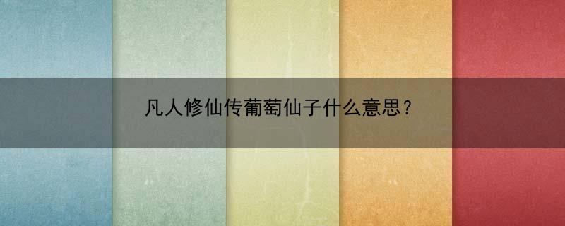 凡人修仙传葡萄仙子什么意思？(凡人修仙传葡萄仙子什么意思啊)