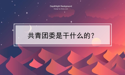 共青团委是干什么的？(共青团委是干什么的呢)