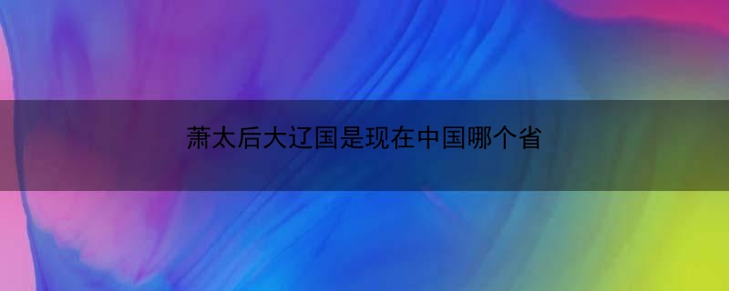 萧太后大辽国是现在中国哪个省