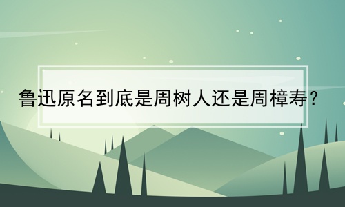 鲁迅原名到底是周树人还是周樟寿？(孔乙己是哪个地方的人？)