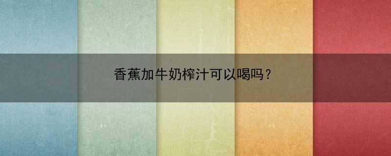 香蕉加牛奶榨汁可以喝吗？