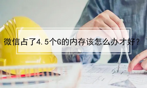 微信占了4.5个G的内存该怎么办才好？