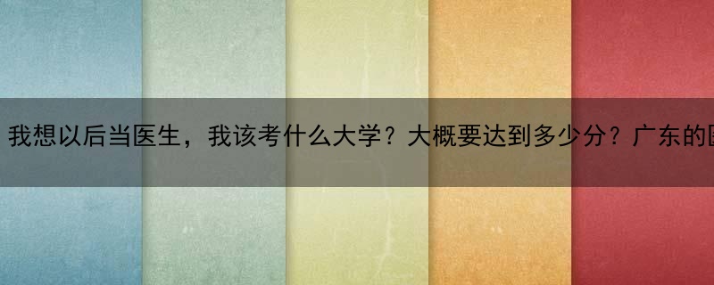 我是广东的一名高中生，我想以后当医生，我该考什么大学？大概要达到多少分？广东的医学系厉害的学校有那？