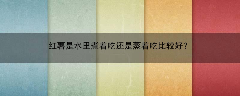 红薯是水里煮着吃还是蒸着吃比较好？