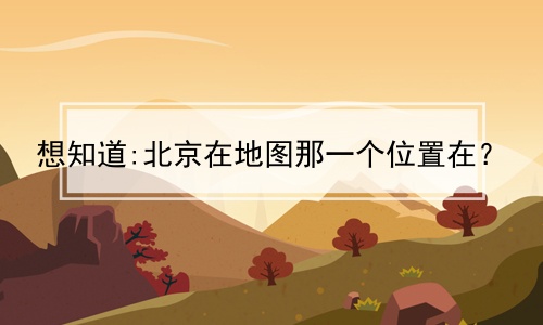 想知道:北京在地图那一个位置在？