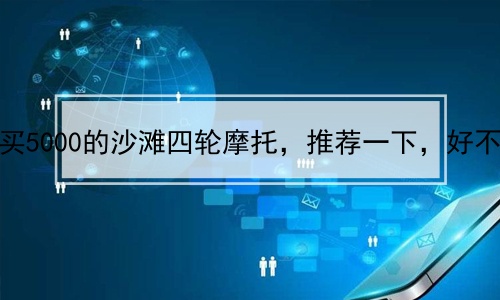 我想买5000的沙滩四轮摩托，推荐一下，好不好？